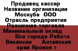 Продавец-кассир › Название организации ­ Москуба, ООО › Отрасль предприятия ­ Розничная торговля › Минимальный оклад ­ 16 500 - Все города Работа » Вакансии   . Алтайский край,Яровое г.